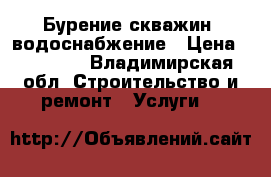 Бурение скважин, водоснабжение › Цена ­ 15 000 - Владимирская обл. Строительство и ремонт » Услуги   